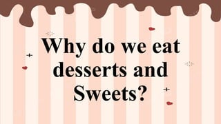 Why do we eat
desserts and
Sweets?
 