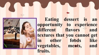 Eating dessert is an
opportunity to experience
different flavors and
textures that you cannot get
in other foods like
vegetables, meats, and
fruits.
 