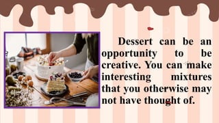 Dessert can be an
opportunity to be
creative. You can make
interesting mixtures
that you otherwise may
not have thought of.
 