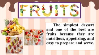 The simplest dessert
and one of the best are
fruits because they are
nutritious, appetizing, and
easy to prepare and serve.
 