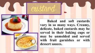 Baked and soft custards
vary in so many ways. Creamy,
delicate, baked custards may be
served in their baking cups or
may be unmolded and served
with fruit garnishes or with
dessert sauces.
 