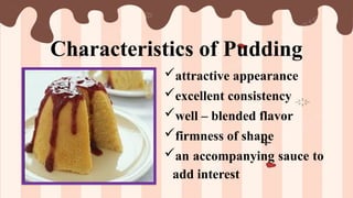 Characteristics of Pudding
attractive appearance
excellent consistency
well – blended flavor
firmness of shape
an accompanying sauce to
add interest
 