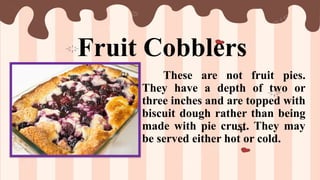 Fruit Cobblers
These are not fruit pies.
They have a depth of two or
three inches and are topped with
biscuit dough rather than being
made with pie crust. They may
be served either hot or cold.
 