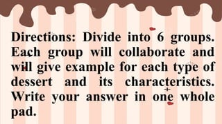 Directions: Divide into 6 groups.
Each group will collaborate and
will give example for each type of
dessert and its characteristics.
Write your answer in one whole
pad.
 
