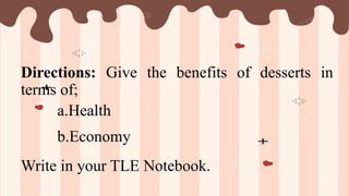 Directions: Give the benefits of desserts in
terms of;
a.Health
b.Economy
Write in your TLE Notebook.
 