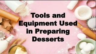 Tools and
Equipment Used
in Preparing
Desserts
 