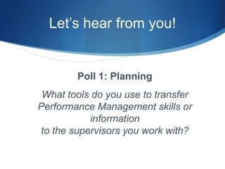 Let’s hear from you!


        Poll 1: Planning
 What tools do you use to transfer
Performance Management skills or
            information
to the supervisors you work with?
 