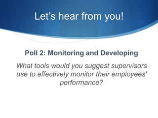 Let’s hear from you!


  Poll 2: Monitoring and Developing
What tools would you suggest supervisors
use to effectively monitor their employees'
               performance?
 