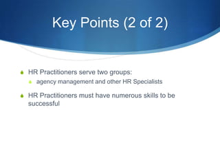 Key Points (2 of 2)


S HR Practitioners serve two groups:
  S agency management and other HR Specialists

S HR Practitioners must have numerous skills to be
  successful
 