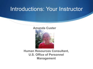 Introductions: Your Instructor


          Amanda Custer


             Picture HERE



     Human Resources Consultant,
       U.S. Office of Personnel
             Management
 