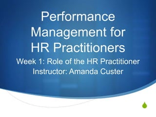 Performance
    Management for
    HR Practitioners
Week 1: Role of the HR Practitioner
   Instructor: Amanda Custer



                                      S
 