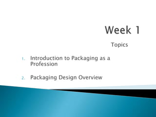 Topics
1. Introduction to Packaging as a
Profession
2. Packaging Design Overview
 