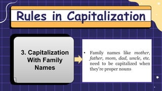 Rules in Capitalization
3. Capitalization
With Family
Names
• Family names like mother,
father, mom, dad, uncle, etc.
need to be capitalized when
they're proper nouns
 