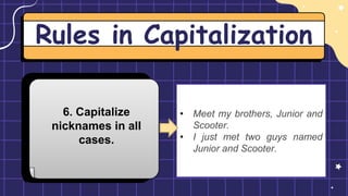Rules in Capitalization
6. Capitalize
nicknames in all
cases.
• Meet my brothers, Junior and
Scooter.
• I just met two guys named
Junior and Scooter.
 