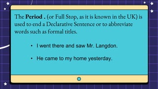 The Period . (or Full Stop, as it is known in the UK) is
used to end a Declarative Sentence or to abbreviate
words such as formal titles.
• I went there and saw Mr. Langdon.
• He came to my home yesterday.
 