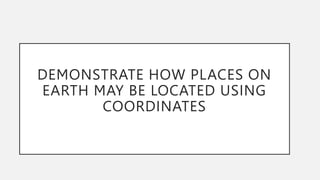DEMONSTRATE HOW PLACES ON
EARTH MAY BE LOCATED USING
COORDINATES
 