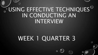 USING EFFECTIVE TECHNIQUES
IN CONDUCTING AN
INTERVIEW
WEEK 1 QUARTER 3
 