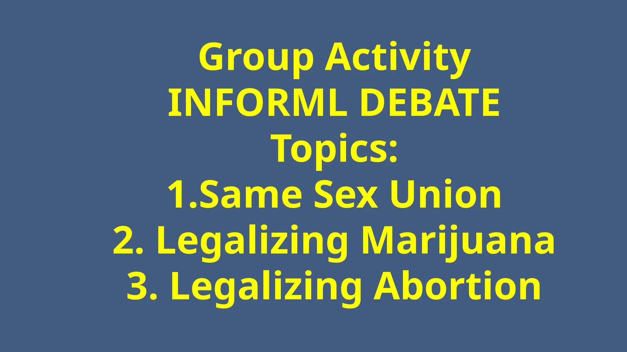 Group Activity
INFORML DEBATE
Topics:
1.Same Sex Union
2. Legalizing Marijuana
3. Legalizing Abortion
 