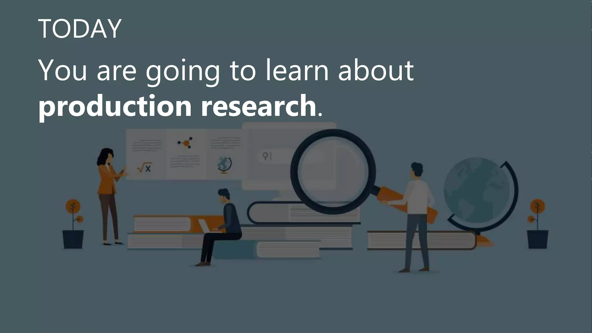 TODAY
You are going to learn about
production research.
 
