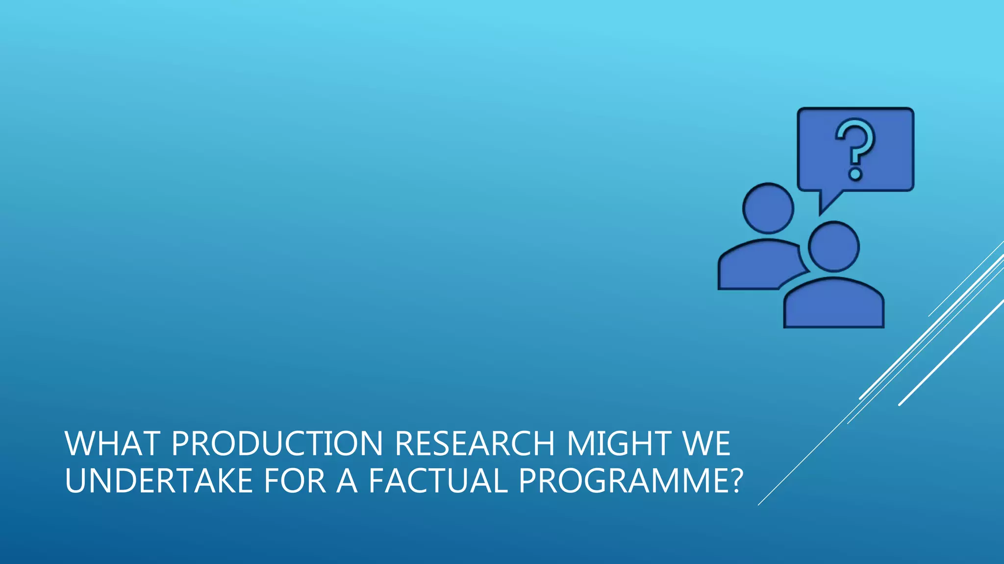 WHAT PRODUCTION RESEARCH MIGHT WE
UNDERTAKE FOR A FACTUAL PROGRAMME?
 