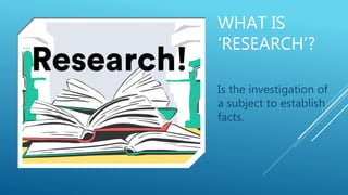 WHAT IS
‘RESEARCH’?
Is the investigation of
a subject to establish
facts.
 