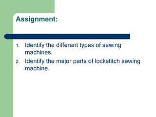 Assignment:
1. Identify the different types of sewing
machines.
2. Identify the major parts of lockstitch sewing
machine.
 