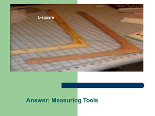 Answer: Measuring Tools
L-square
 
