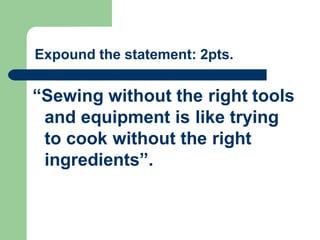“Sewing without the right tools
and equipment is like trying
to cook without the right
ingredients”.
Expound the statement: 2pts.
 