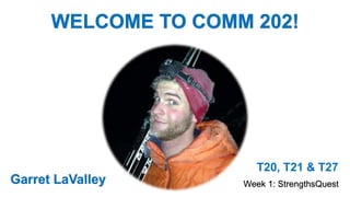 WELCOME TO COMM 202!
T20, T21 & T27
Week 1: StrengthsQuestGarret LaValley
 