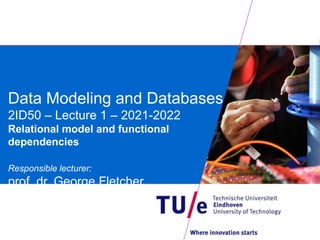 Data Modeling and Databases
2ID50 – Lecture 1 – 2021-2022
Relational model and functional
dependencies
Responsible lecturer:
prof. dr. George Fletcher
 