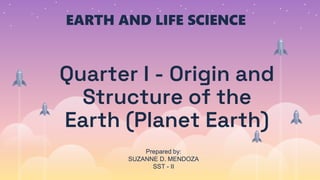 Quarter I - Origin and
Structure of the
Earth (Planet Earth)
EARTH AND LIFE SCIENCE
Prepared by:
SUZANNE D. MENDOZA
SST - II
 