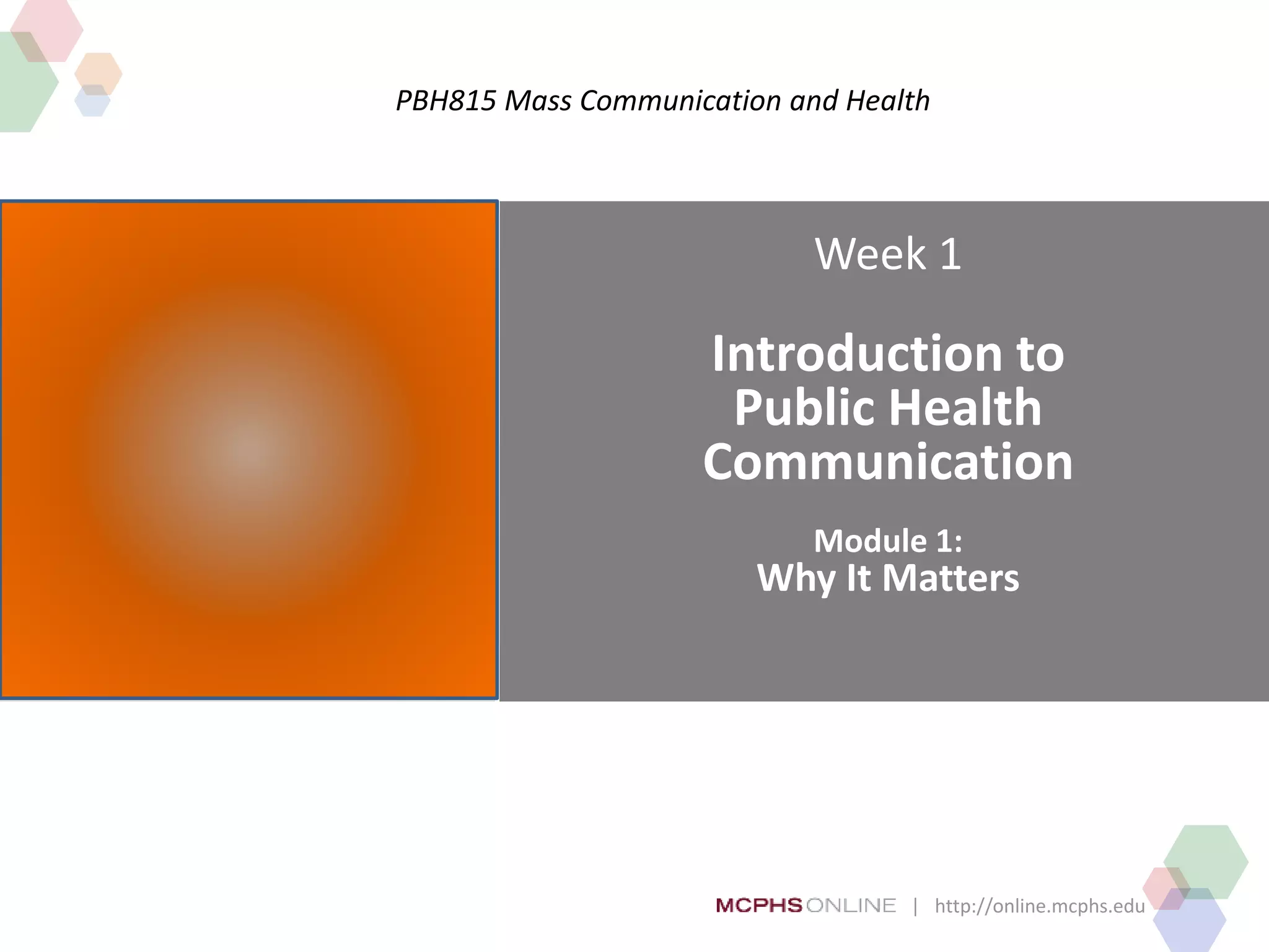 | http://online.mcphs.edu
PBH815 Mass Communication and Health
Week 1
Introduction to
Public Health
Communication
Module 1:
Why It Matters
 