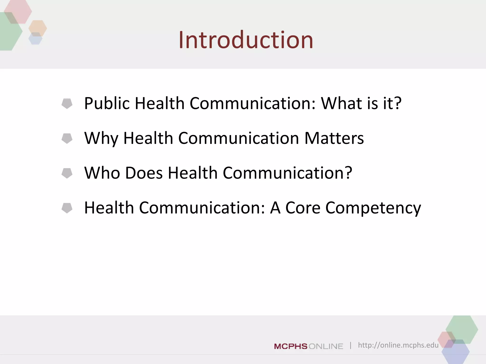 | http://online.mcphs.edu
Introduction
 Public Health Communication: What is it?
 Why Health Communication Matters
 Who Does Health Communication?
 Health Communication: A Core Competency
 