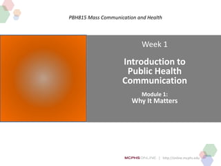 | http://online.mcphs.edu
PBH815 Mass Communication and Health
Week 1
Introduction to
Public Health
Communication
Module 1:
Why It Matters
 