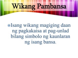 Wikang Pambansa
Isang wikang magiging daan
ng pagkakaisa at pag-unlad
bilang simbolo ng kaunlaran
ng isang bansa.
 