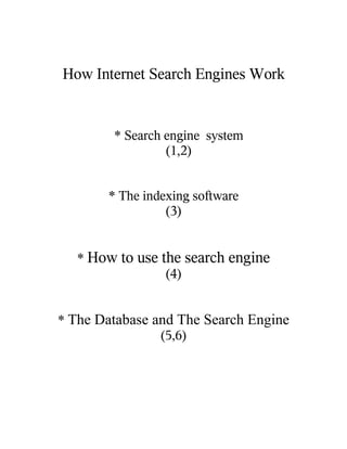 How Internet Search Engines Work


        * Search engine system
                 (1,2)


       * The indexing software
                 (3)


   * How to use the search engine
                 (4)


* The Database and The Search Engine
                (5,6)
 