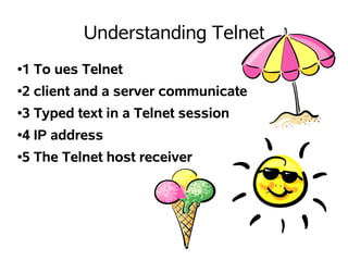 Understanding Telnet
●   1 To ues Telnet
●   2 client and a server communicate
●   3 Typed text in a Telnet session
●   4 IP address
●   5 The Telnet host receiver




                                        
 