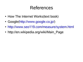 References
●   How The Internet Works(text book)
●   Google(http://www.google.co.jp/)
●   http://www.seo119.com/measure/system.html
●   http://en.wikipedia.org/wiki/Main_Page
 