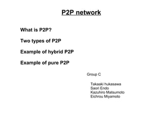 What is P2P? Two types of P2P Example of hybrid P2P Example of pure P2P P2P network Group C Takaaki hukasawa Saori Endo Kazuhiro Matsumoto Eichrou Miyamoto 