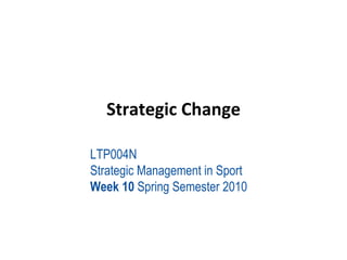 Strategic Change LTP004N  Strategic Management in Sport Week 10  Spring Semester 2010 
