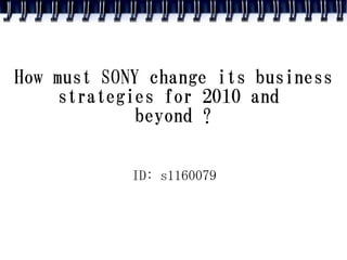 How must SONY change its business
    strategies for 2010 and
             beyond ?


            ID: s1160079
 