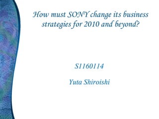How must SONY change its business
  strategies for 2010 and beyond?



            S1160114

          Yuta Shiroishi
 