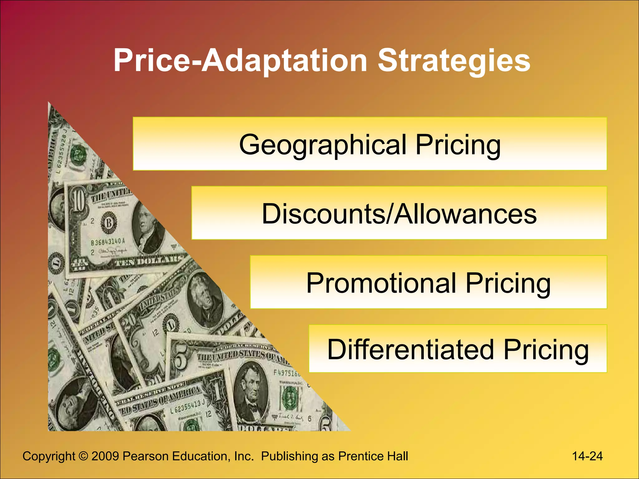 Copyright © 2009 Pearson Education, Inc. Publishing as Prentice Hall 14-24
Price-Adaptation Strategies
Geographical Pricing
Discounts/Allowances
Differentiated Pricing
Promotional Pricing
 