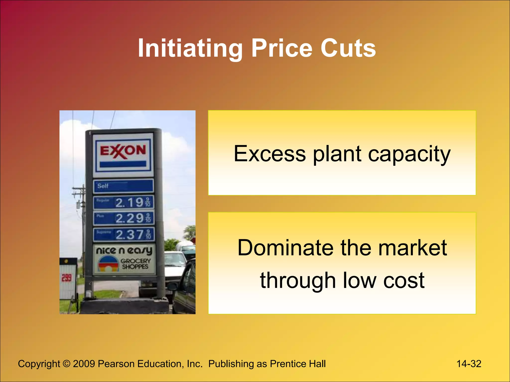 Copyright © 2009 Pearson Education, Inc. Publishing as Prentice Hall 14-32
Initiating Price Cuts
Excess plant capacity
Dominate the market
through low cost
 