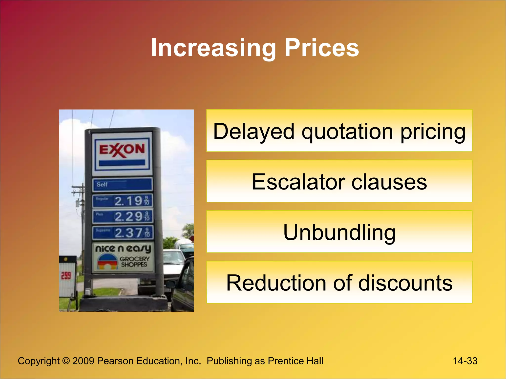 Copyright © 2009 Pearson Education, Inc. Publishing as Prentice Hall 14-33
Increasing Prices
Delayed quotation pricing
Escalator clauses
Unbundling
Reduction of discounts
 