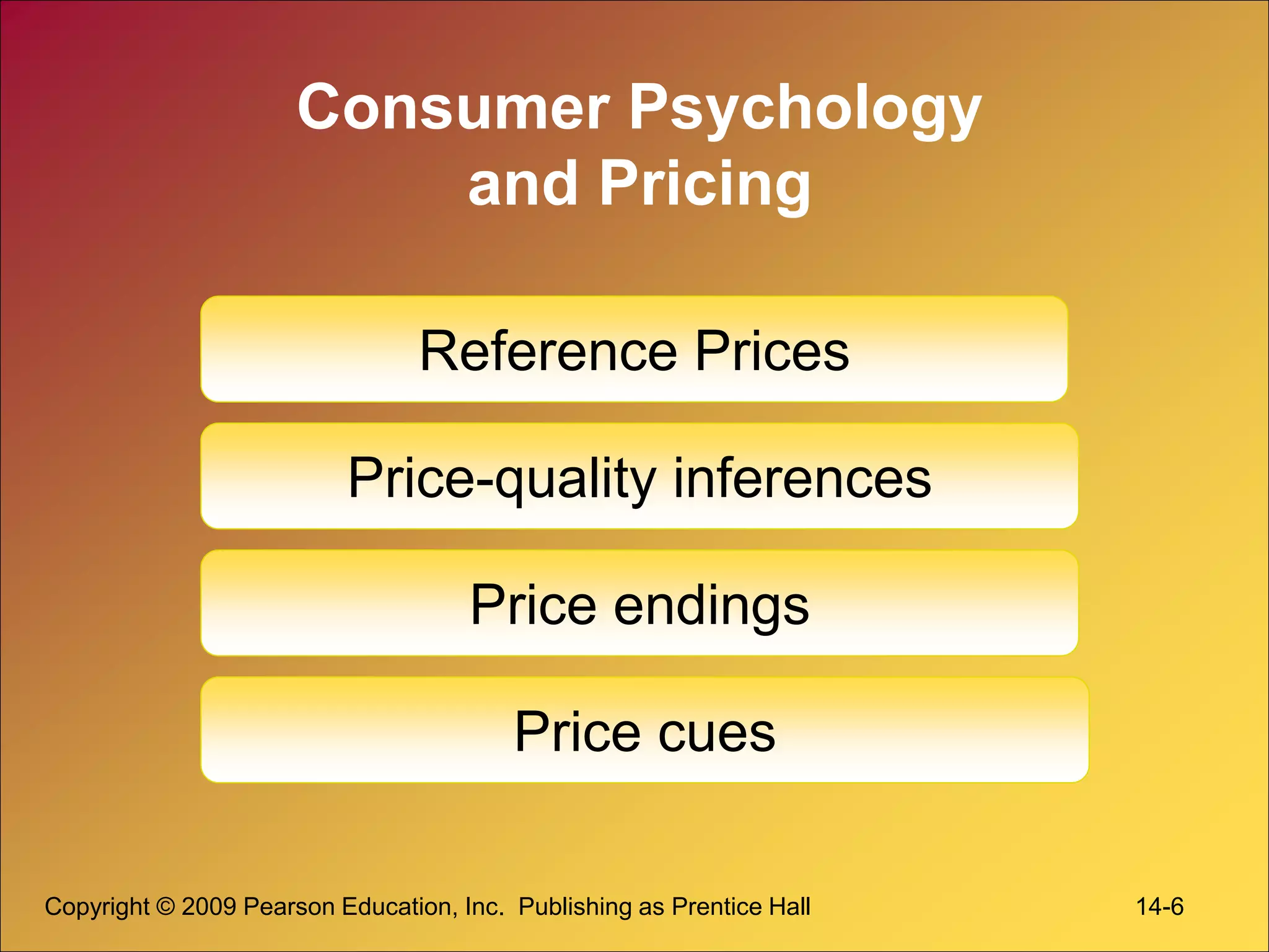 Copyright © 2009 Pearson Education, Inc. Publishing as Prentice Hall 14-6
Consumer Psychology
and Pricing
Reference Prices
Price-quality inferences
Price endings
Price cues
 