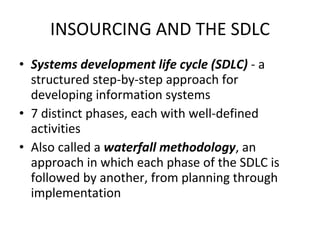 INSOURCING AND THE SDLC Systems development life cycle (SDLC)  - a structured step-by-step approach for developing information systems  7 distinct phases, each with well-defined activities Also called a  waterfall methodology , an approach in which each phase of the SDLC is followed by another, from planning through implementation 