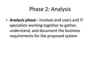Phase 2: Analysis Analysis phase -  involves end users and IT specialists working together to gather, understand, and document the business requirements for the proposed system  