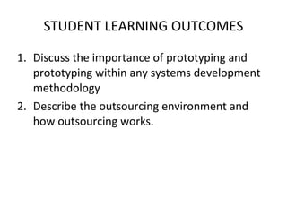 STUDENT LEARNING OUTCOMES Discuss the importance of prototyping and prototyping within any systems development methodology Describe the outsourcing environment and how outsourcing works. 
