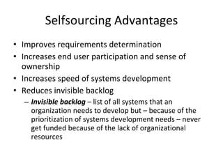 Selfsourcing Advantages Improves requirements determination Increases end user participation and sense of ownership Increases speed of systems development Reduces invisible backlog Invisible backlog  – list of all systems that an organization needs to develop but – because of the prioritization of systems development needs – never get funded because of the lack of organizational resources 